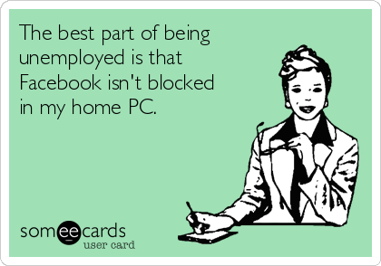 The best part of being
unemployed is that
Facebook isn't blocked 
in my home PC.