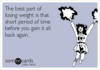 The best part of
losing weight is that
short period of time
before you gain it all
back again.