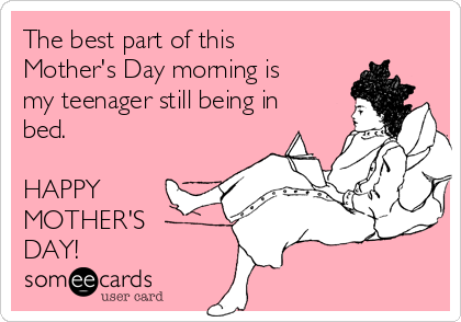 The best part of this
Mother's Day morning is
my teenager still being in
bed.

HAPPY
MOTHER'S
DAY!