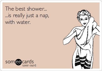 The best shower...
...is really just a nap,
with water.