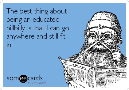 The best thing about
being an educated
hillbilly is that I can go
anywhere and still fit
in.