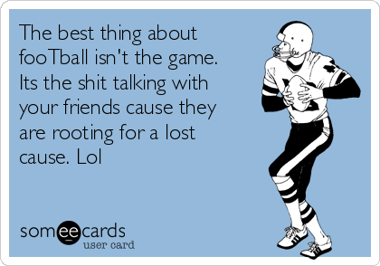 The best thing about
fooTball isn't the game.
Its the shit talking with
your friends cause they
are rooting for a lost
cause. Lol