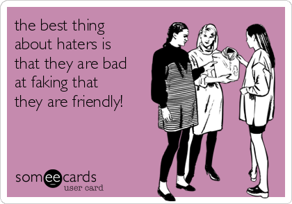 the best thing
about haters is
that they are bad
at faking that
they are friendly!