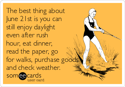 The best thing about
June 21st is you can
still enjoy daylight
even after rush
hour, eat dinner,
read the paper, go
for walks, purchase goods 
and check weather.