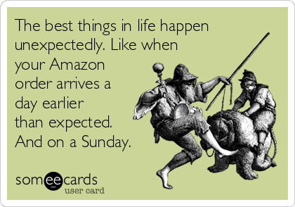 The best things in life happen
unexpectedly. Like when
your Amazon
order arrives a
day earlier
than expected.
And on a Sunday.