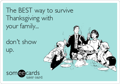 The BEST way to survive
Thanksgiving with
your family...

don't show
up.