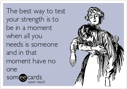 The best way to test
your strength is to
be in a moment
when all you
needs is someone
and in that
moment have no
one