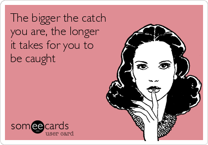 The bigger the catch
you are, the longer
it takes for you to
be caught