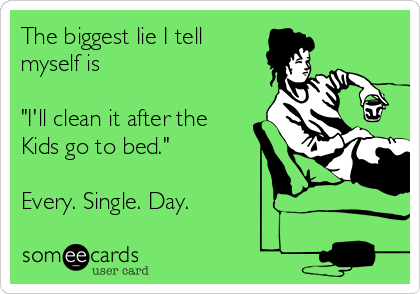 The biggest lie I tell 
myself is

"I'll clean it after the
Kids go to bed."

Every. Single. Day.