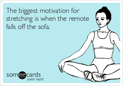 The biggest motivation for
stretching is when the remote
falls off the sofa. 