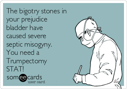 The bigotry stones in
your prejudice
bladder have
caused severe
septic misogyny. 
You need a
Trumpectomy
STAT!