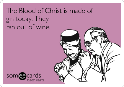 The Blood of Christ is made of
gin today. They
ran out of wine. 