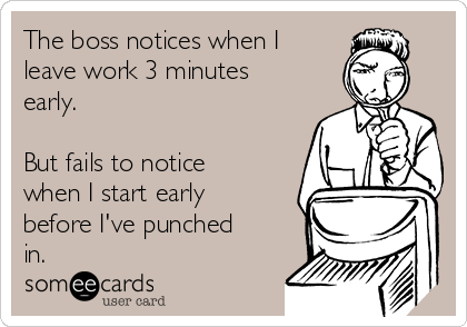 The boss notices when I
leave work 3 minutes
early. 

But fails to notice
when I start early
before I've punched
in. 