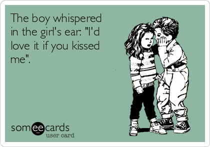 The boy whispered
in the girl's ear: "I'd
love it if you kissed
me".