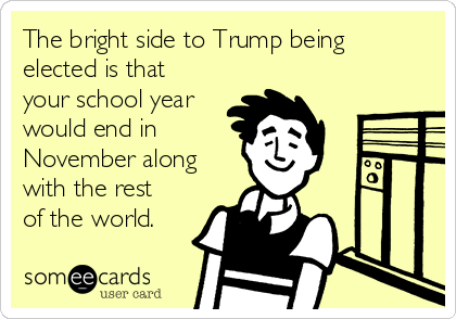 The bright side to Trump being
elected is that
your school year
would end in
November along
with the rest
of the world. 