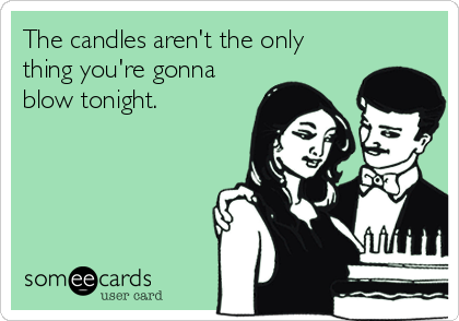The candles aren't the only
thing you're gonna
blow tonight.