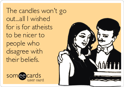 The candles won't go
out...all I wished
for is for atheists
to be nicer to
people who
disagree with
their beliefs.