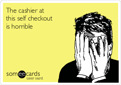 The cashier at
this self checkout
is horrible