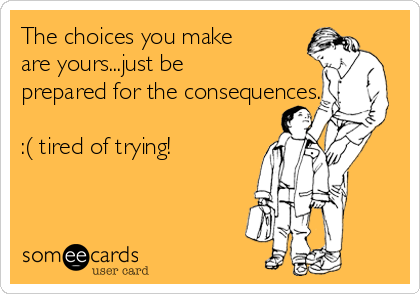 The choices you make
are yours...just be
prepared for the consequences...

:( tired of trying!
