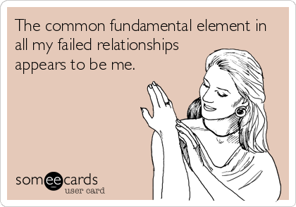 The common fundamental element in
all my failed relationships
appears to be me. 