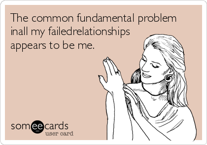 The common fundamental problem
inall my failedrelationships
appears to be me. 