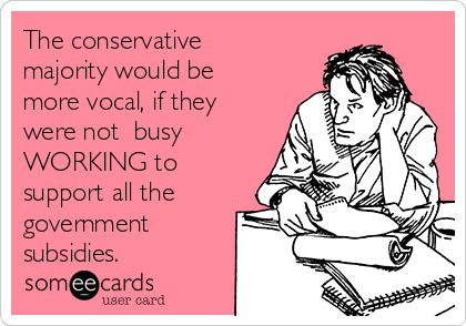 The conservative
majority would be
more vocal, if they
were not  busy
WORKING to
support all the
government
subsidies.  