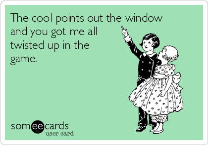 The cool points out the window
and you got me all 
twisted up in the
game.