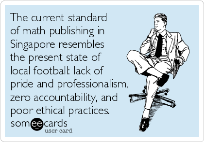 The current standard
of math publishing in
Singapore resembles
the present state of
local football: lack of
pride and professionalism,
zero accountability, and 
poor ethical practices.