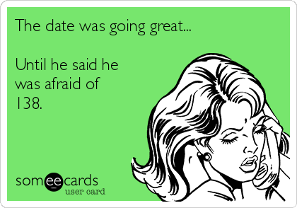 The date was going great...    

Until he said he
was afraid of
138. 