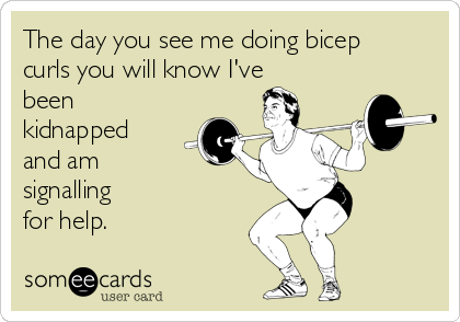 The day you see me doing bicep
curls you will know I've
been
kidnapped
and am
signalling
for help.