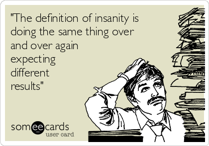 "The definition of insanity is
doing the same thing over
and over again
expecting
different
results"