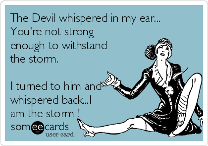 The Devil whispered in my ear...
You're not strong
enough to withstand
the storm. 

I turned to him and
whispered back...I
am the storm !