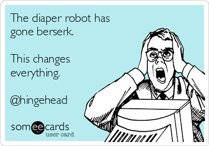 The diaper robot has
gone berserk. 

This changes
everything.

@hingehead