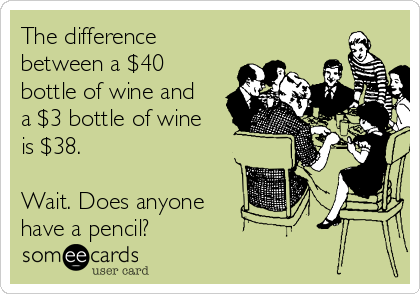 The difference
between a $40
bottle of wine and
a $3 bottle of wine
is $38. 

Wait. Does anyone
have a pencil?