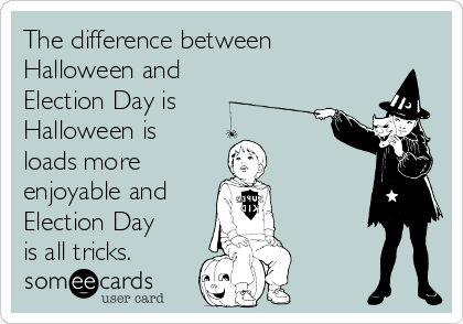 The difference between
Halloween and
Election Day is
Halloween is
loads more 
enjoyable and 
Election Day
is all tricks.