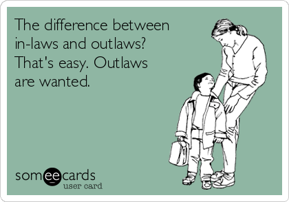 The difference between
in-laws and outlaws?
That's easy. Outlaws
are wanted.