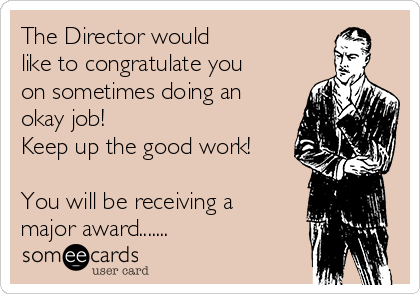 The Director would
like to congratulate you
on sometimes doing an
okay job!
Keep up the good work!

You will be receiving a
major award.......