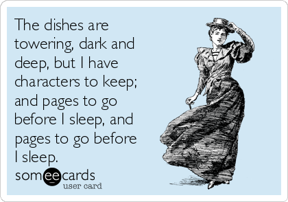 The dishes are
towering, dark and
deep, but I have
characters to keep;
and pages to go
before I sleep, and
pages to go before
I sleep.