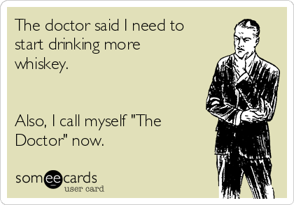 The doctor said I need to
start drinking more
whiskey.


Also, I call myself "The
Doctor" now.