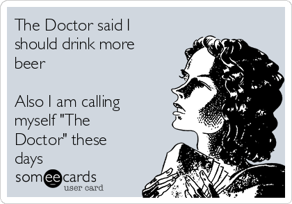 The Doctor said I
should drink more
beer

Also I am calling
myself "The
Doctor" these
days