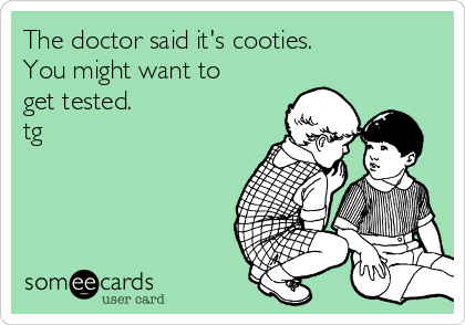 The doctor said it's cooties.
You might want to
get tested.
tg