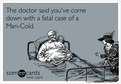 The doctor said you've come
down with a fatal case of a
Man-Cold.