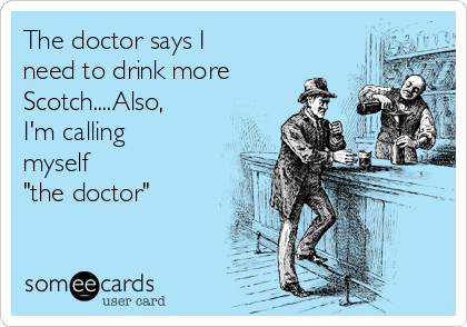 The doctor says I
need to drink more
Scotch....Also,
I'm calling
myself 
"the doctor"