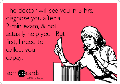 The doctor will see you in 3 hrs,
diagnose you after a
2-min exam, & not
actually help you.  But
first, I need to 
collect your
copay.