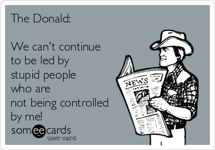 The Donald: 

We can't continue
to be led by
stupid people
who are
not being controlled
by me!