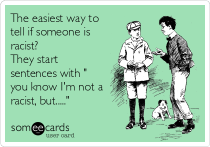 The easiest way to
tell if someone is
racist?  
They start
sentences with "
you know I'm not a
racist, but....."