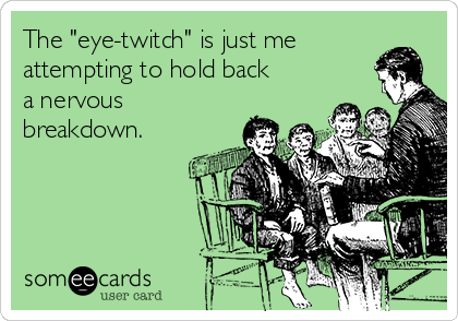 The "eye-twitch" is just me
attempting to hold back
a nervous
breakdown.