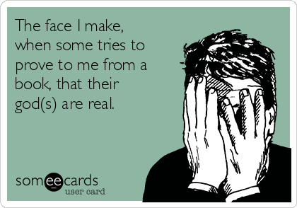 The face I make,
when some tries to
prove to me from a
book, that their
god(s) are real.