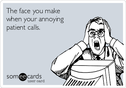 The face you make
when your annoying
patient calls. 