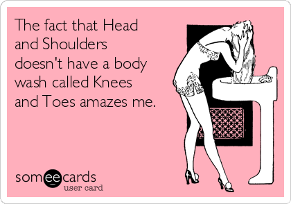 The fact that Head
and Shoulders
doesn't have a body
wash called Knees
and Toes amazes me.